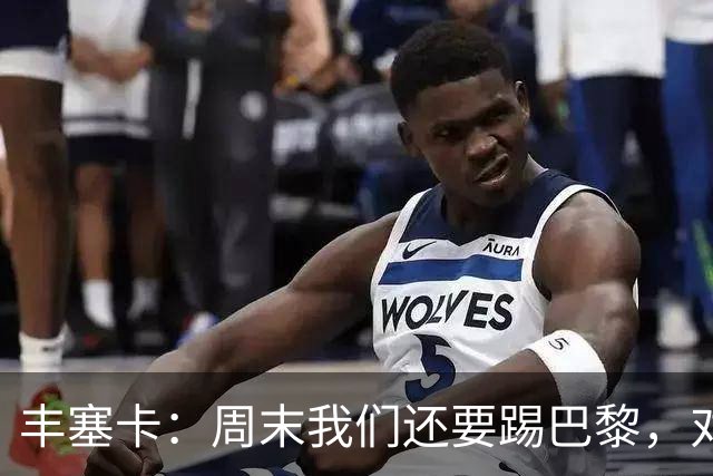 丰塞卡：周末我们还要踢巴黎，对阵霍芬海姆必须轮换